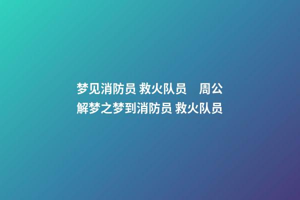 梦见消防员 救火队员　周公解梦之梦到消防员 救火队员